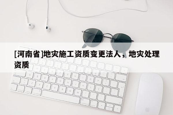 [河南省]地災施工資質變更法人，地災處理資質