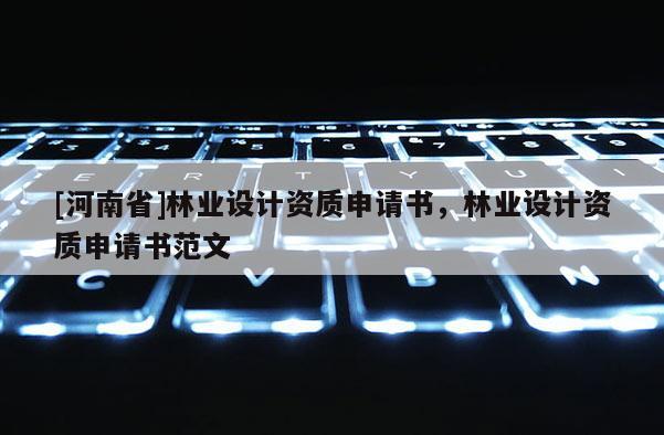 [河南省]林業(yè)設計資質(zhì)申請書，林業(yè)設計資質(zhì)申請書范文