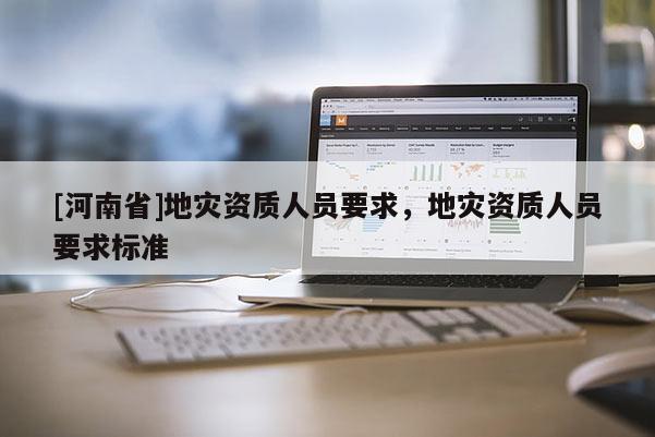 [河南省]地災資質人員要求，地災資質人員要求標準
