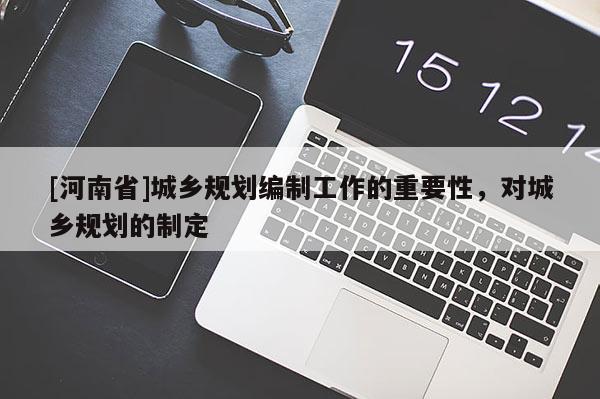 [河南省]城鄉規劃編制工作的重要性，對城鄉規劃的制定
