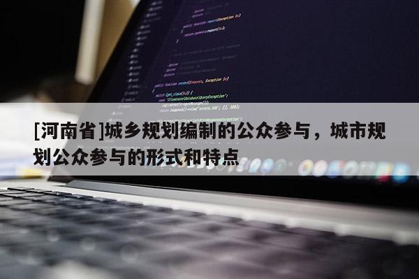 [河南省]城鄉規劃編制的公眾參與，城市規劃公眾參與的形式和特點