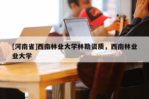 [河南省]西南林業大學林勘資質，西南林業業大學