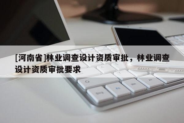 [河南省]林業(yè)調(diào)查設(shè)計資質(zhì)審批，林業(yè)調(diào)查設(shè)計資質(zhì)審批要求
