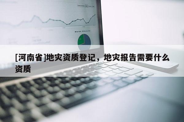 [河南省]地災資質登記，地災報告需要什么資質