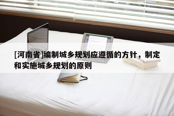 [河南省]編制城鄉規劃應遵循的方針，制定和實施城鄉規劃的原則