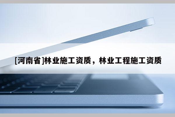 [河南省]林業(yè)施工資質(zhì)，林業(yè)工程施工資質(zhì)
