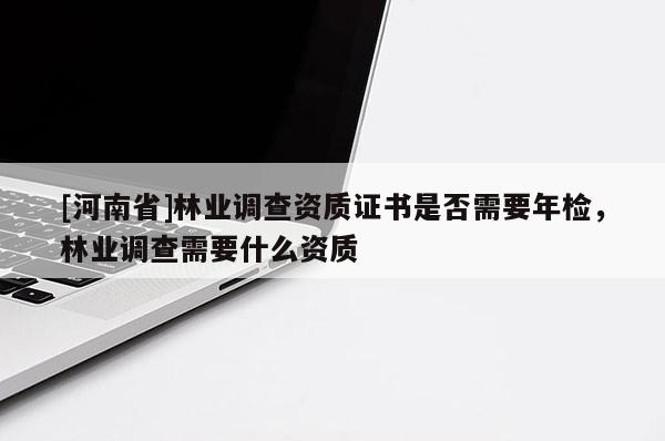 [河南省]林業調查資質證書是否需要年檢，林業調查需要什么資質