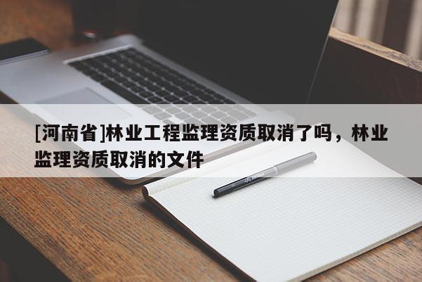 [河南省]林業工程監理資質取消了嗎，林業監理資質取消的文件