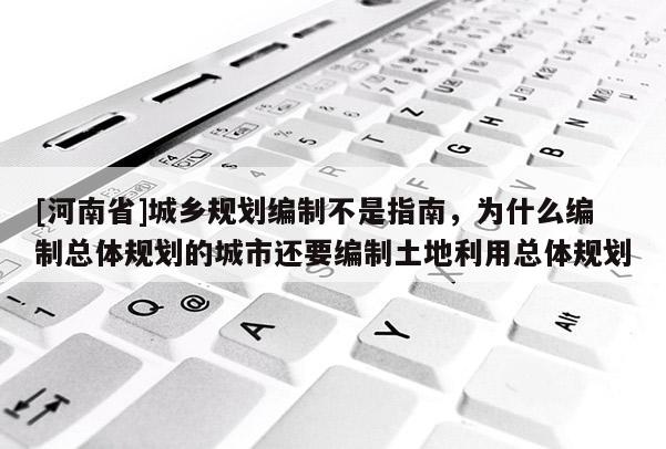 [河南省]城鄉規劃編制不是指南，為什么編制總體規劃的城市還要編制土地利用總體規劃