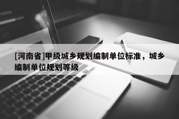 [河南省]甲級城鄉規劃編制單位標準，城鄉編制單位規劃等級