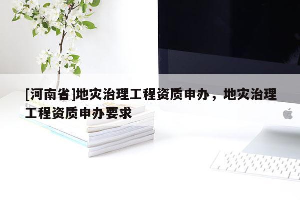 [河南省]地災治理工程資質申辦，地災治理工程資質申辦要求