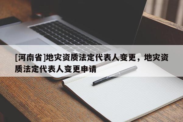 [河南省]地災資質法定代表人變更，地災資質法定代表人變更申請