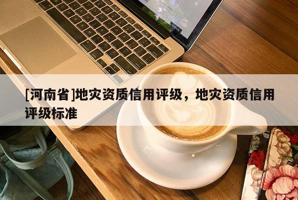 [河南省]地災資質信用評級，地災資質信用評級標準