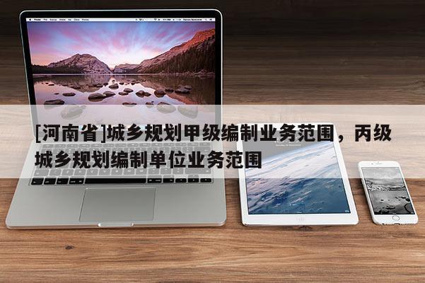 [河南省]城鄉規劃甲級編制業務范圍，丙級城鄉規劃編制單位業務范圍