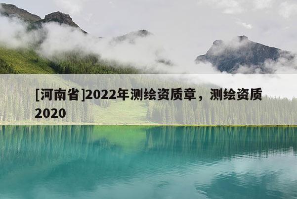 [河南省]2022年測繪資質章，測繪資質2020