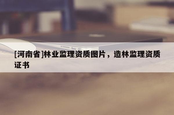 [河南省]林業監理資質圖片，造林監理資質證書