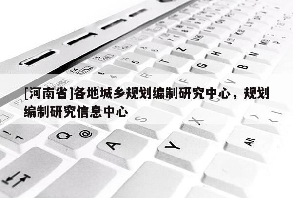 [河南省]各地城鄉(xiāng)規(guī)劃編制研究中心，規(guī)劃編制研究信息中心