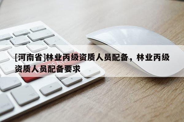 [河南省]林業丙級資質人員配備，林業丙級資質人員配備要求