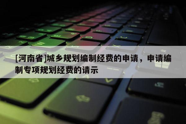 [河南省]城鄉(xiāng)規(guī)劃編制經(jīng)費(fèi)的申請(qǐng)，申請(qǐng)編制專項(xiàng)規(guī)劃經(jīng)費(fèi)的請(qǐng)示