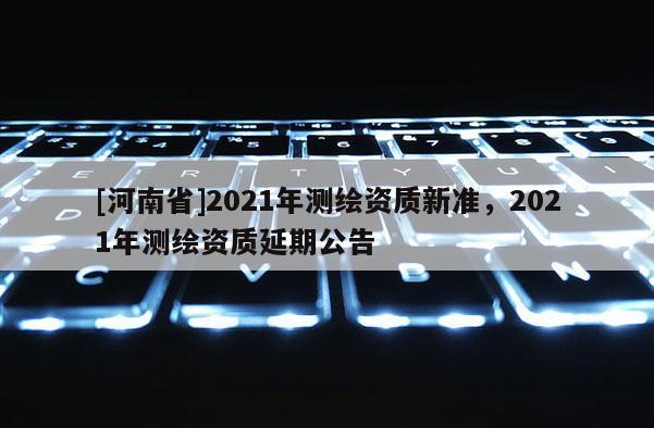 [河南省]2021年測繪資質新準，2021年測繪資質延期公告