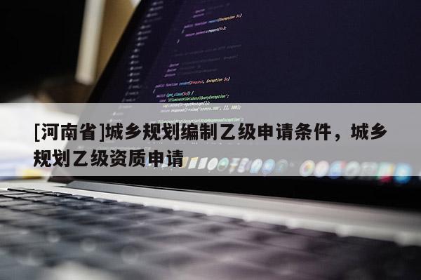[河南省]城鄉規劃編制乙級申請條件，城鄉規劃乙級資質申請