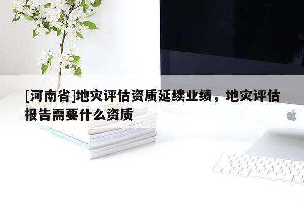 [河南省]地災評估資質延續業績，地災評估報告需要什么資質