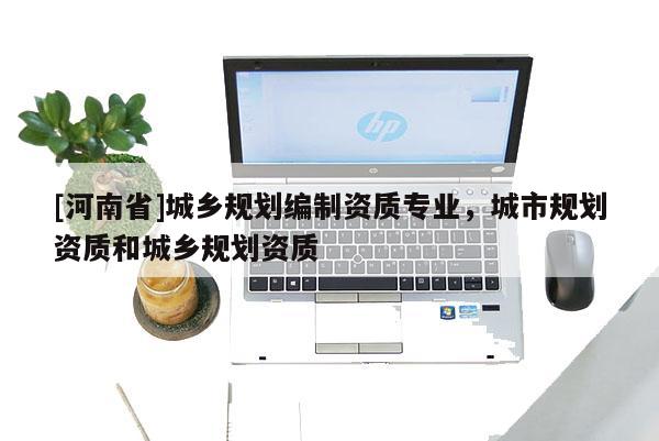 [河南省]城鄉規劃編制資質專業，城市規劃資質和城鄉規劃資質