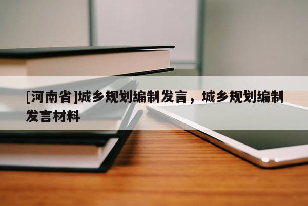 [河南省]城鄉(xiāng)規(guī)劃編制發(fā)言，城鄉(xiāng)規(guī)劃編制發(fā)言材料