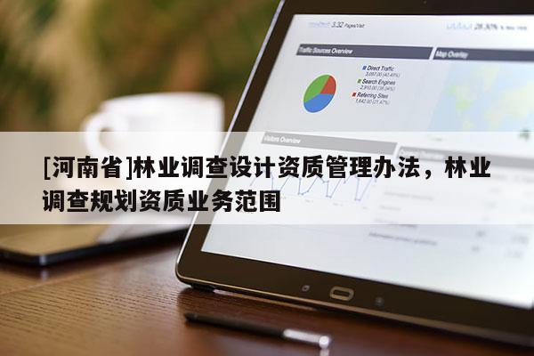 [河南省]林業(yè)調(diào)查設(shè)計資質(zhì)管理辦法，林業(yè)調(diào)查規(guī)劃資質(zhì)業(yè)務(wù)范圍