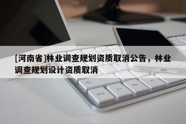 [河南省]林業(yè)調(diào)查規(guī)劃資質(zhì)取消公告，林業(yè)調(diào)查規(guī)劃設(shè)計資質(zhì)取消