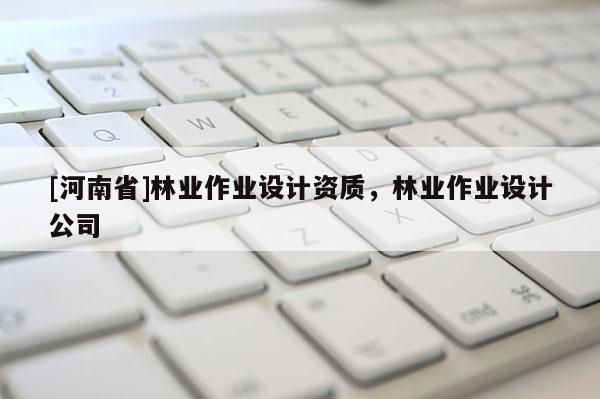 [河南省]林業(yè)作業(yè)設(shè)計資質(zhì)，林業(yè)作業(yè)設(shè)計公司