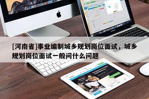 [河南省]事業(yè)編制城鄉(xiāng)規(guī)劃崗位面試，城鄉(xiāng)規(guī)劃崗位面試一般問什么問題