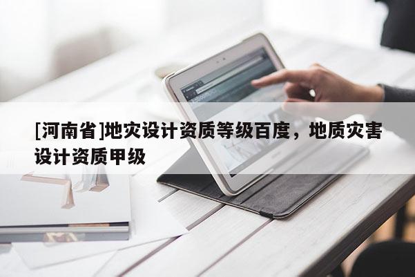 [河南省]地災設計資質等級百度，地質災害設計資質甲級