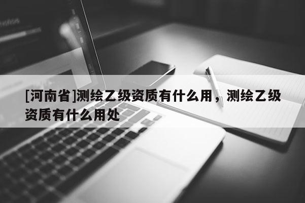 [河南省]測繪乙級資質(zhì)有什么用，測繪乙級資質(zhì)有什么用處