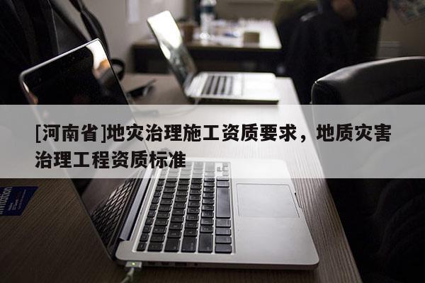 [河南省]地災治理施工資質要求，地質災害治理工程資質標準