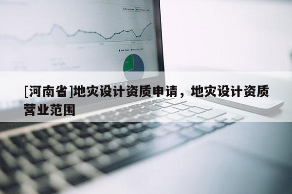 [河南省]地災設計資質申請，地災設計資質營業范圍