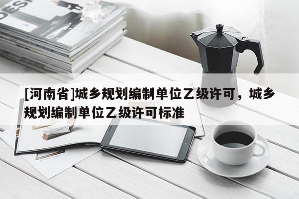 [河南省]城鄉(xiāng)規(guī)劃編制單位乙級許可，城鄉(xiāng)規(guī)劃編制單位乙級許可標準