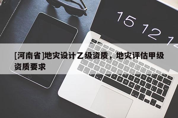 [河南省]地災設計乙級資質，地災評估甲級資質要求