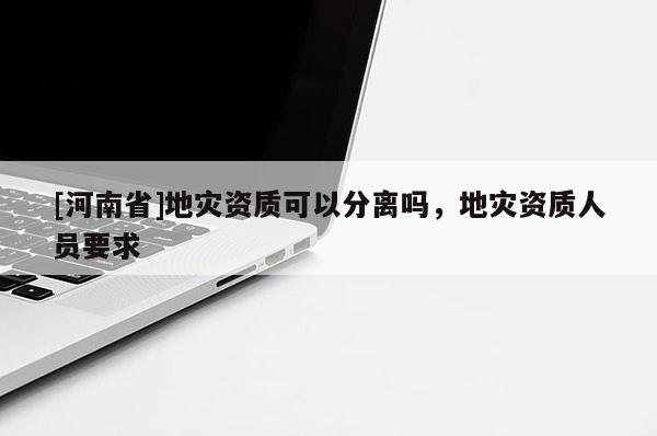 [河南省]地災(zāi)資質(zhì)可以分離嗎，地災(zāi)資質(zhì)人員要求