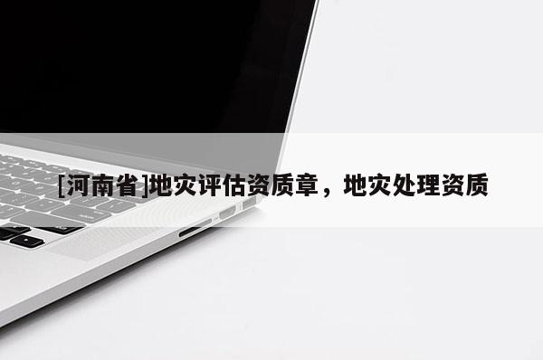 [河南省]地災(zāi)評(píng)估資質(zhì)章，地災(zāi)處理資質(zhì)