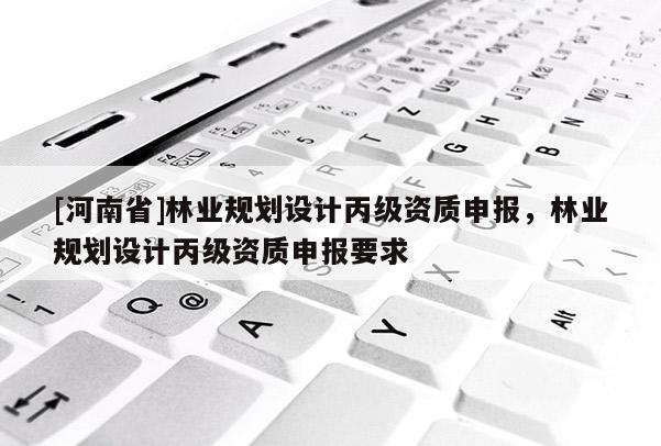 [河南省]林業規劃設計丙級資質申報，林業規劃設計丙級資質申報要求