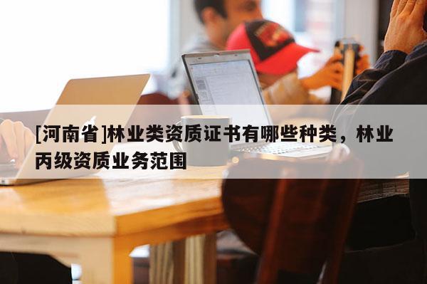 [河南省]林業(yè)類資質(zhì)證書有哪些種類，林業(yè)丙級資質(zhì)業(yè)務(wù)范圍