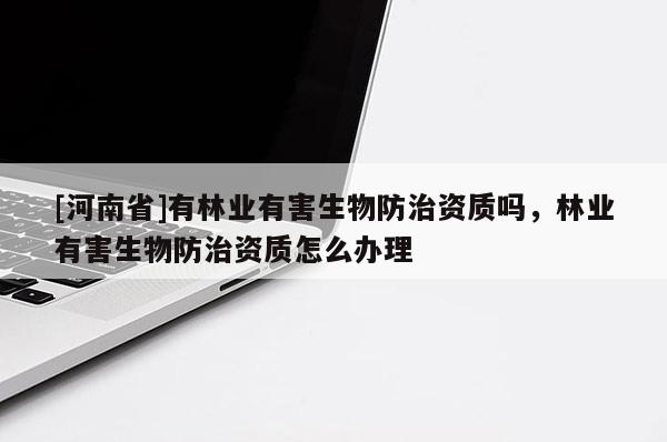 [河南省]有林業(yè)有害生物防治資質(zhì)嗎，林業(yè)有害生物防治資質(zhì)怎么辦理