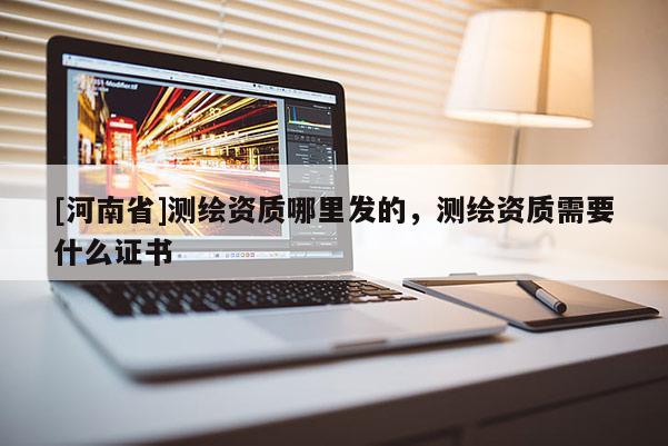 [河南省]測繪資質(zhì)哪里發(fā)的，測繪資質(zhì)需要什么證書