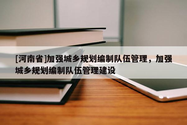 [河南省]加強城鄉規劃編制隊伍管理，加強城鄉規劃編制隊伍管理建設