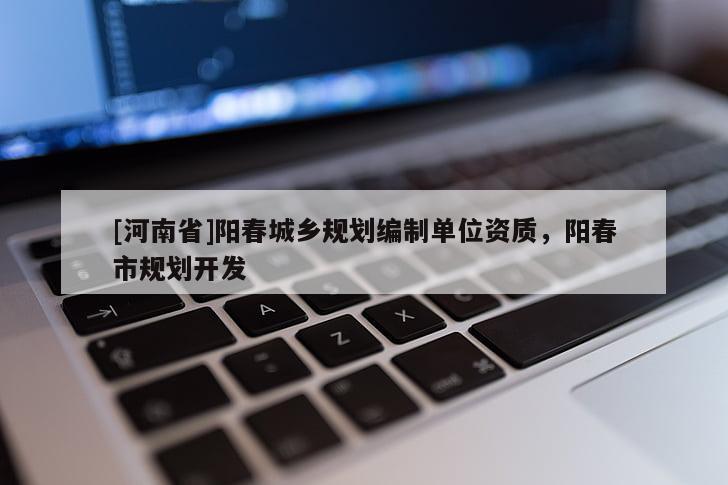 [河南省]陽春城鄉規劃編制單位資質，陽春市規劃開發