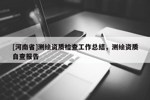 [河南省]測繪資質檢查工作總結，測繪資質自查報告