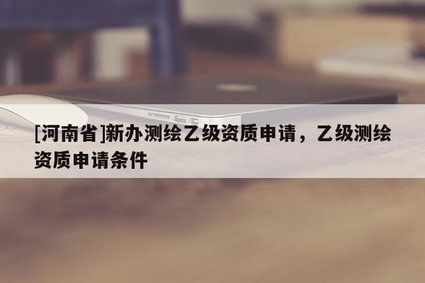 [河南省]新辦測繪乙級資質申請，乙級測繪資質申請條件