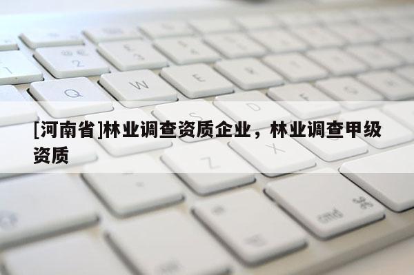 [河南省]林業(yè)調(diào)查資質(zhì)企業(yè)，林業(yè)調(diào)查甲級(jí)資質(zhì)