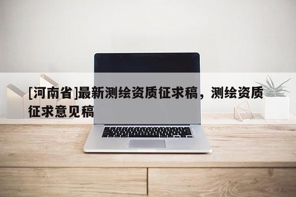 [河南省]最新測(cè)繪資質(zhì)征求稿，測(cè)繪資質(zhì) 征求意見稿